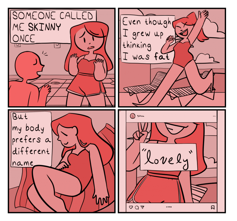 The artwork is a cartoon comic in the shape of a square, which is divided into four smaller squares. The piece uses different shades of salmon pink for the coloring. The first square in the top left is a girl with long hair, shorts and a tank top saying, “Someone called me skinny once” to another person. The top right square shows the same girl jumping in a one-piece swimsuit at the beach saying, “Even though I grew up thinking I was fat”. Third, she is laying on a beach with the words, “But my body prefers