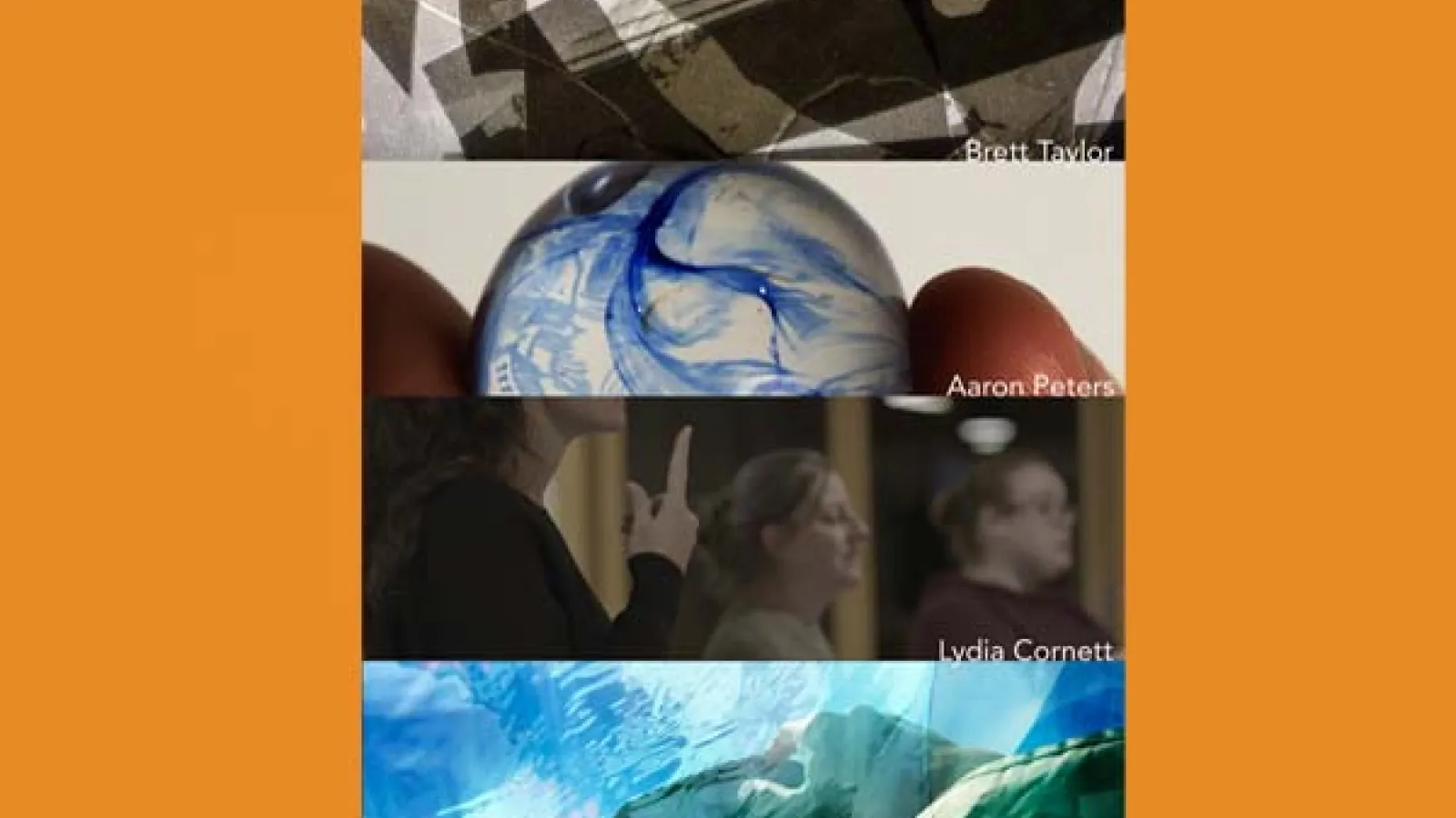 Four images vertically stacked on an orange background: shadows with irregular shapes with text Brett Taylor, fingers holding a blue marble with text Aaron Peters, side profiles of three people with text Lydia Cornett, and a hand in water with text Mollie Wolf.