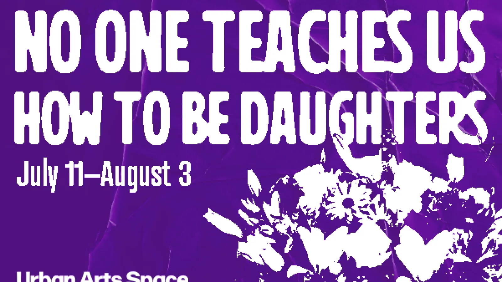No One Teaches Us How to Be Daughters July 11-August 3 Urban ARts Space purple background with photo of flowers in white