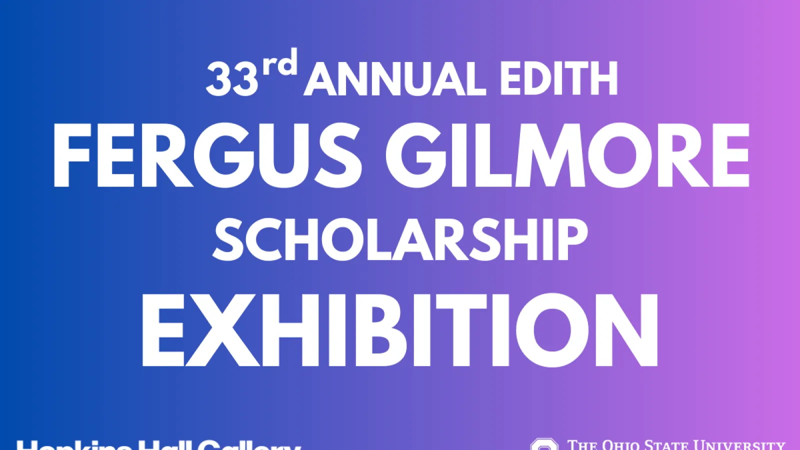 33rd ANNUAL EDITH FERGUS GILMORE SCHOLARSHIP EXHIBITION Hopkins Hall Gallery The Ohio State College of Arts and Sciences