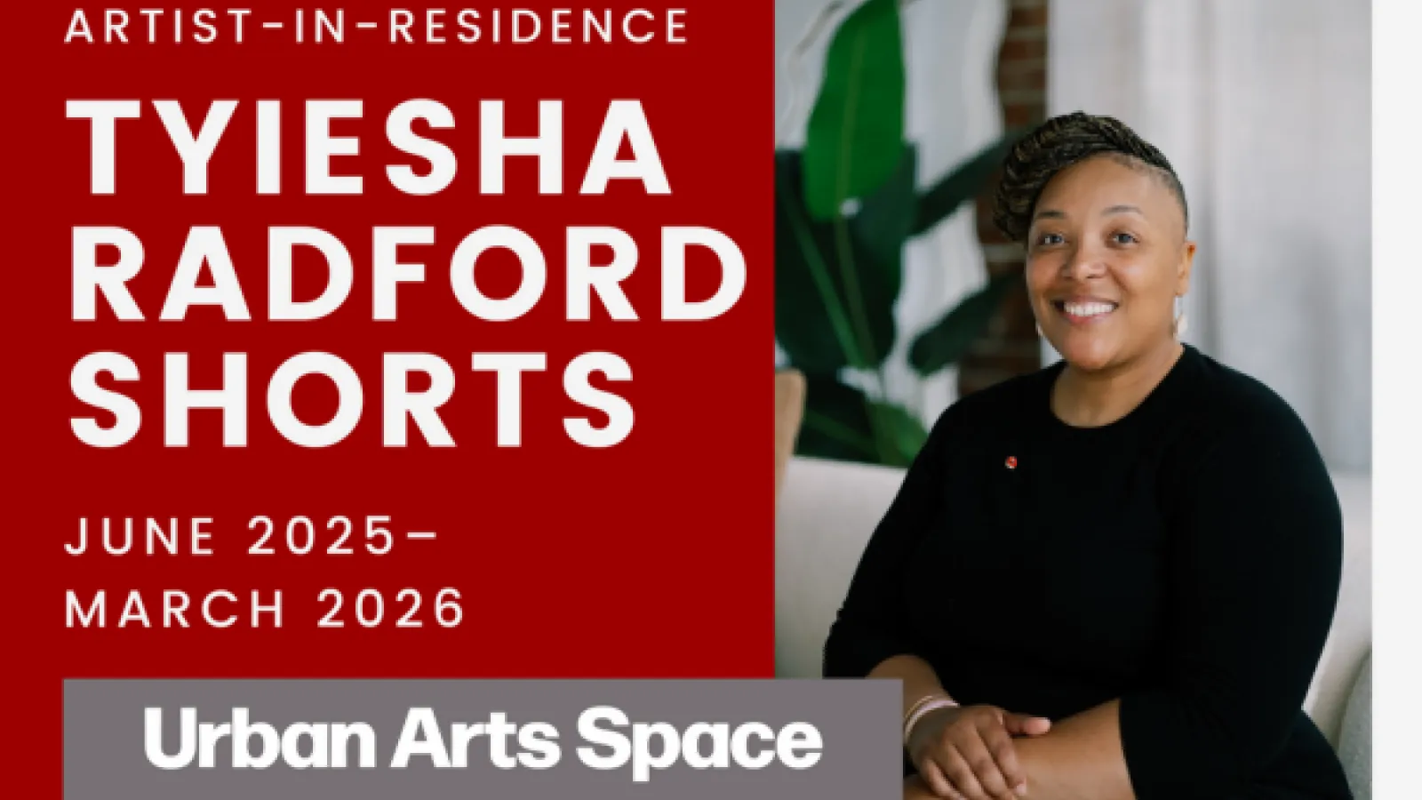 COMMUNITY ARTIST-IN- RESIDENCE TYIESHA RADFORD SHORTS JUNE 2025 - MARCH 2026 Urban Arts Space uds.osu.edu - photo of Tyiesha smiling on scarlet and gray background 