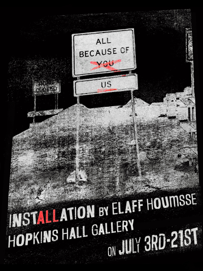 Flyer for All Because of You Us - Installation by Elaff Houmsse Hopkins Hall Gallery July 3rd-21st