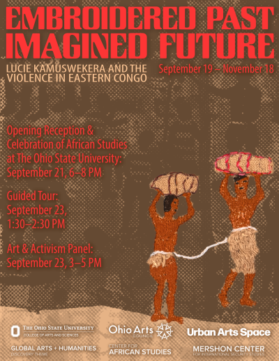 EMBROIDERED PAST IMAGINED FUTURE LUCIE KÄMÜSWEKERA AND THE September 19 November 18 VIOLENCE IN EASTERN CONGO Opening Reception & Celebration of African Studies at The Ohio State University: 'September 21:6 28 PM: : Guided Tour; : September 23, 1:30-2:30 PM 3 Art & Activism Panel: • September 23, 3-5 PM
