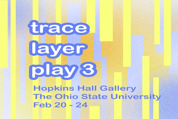 trace layer play 3 Hopkins Hall Gallery The Ohio State University Feb 20–24